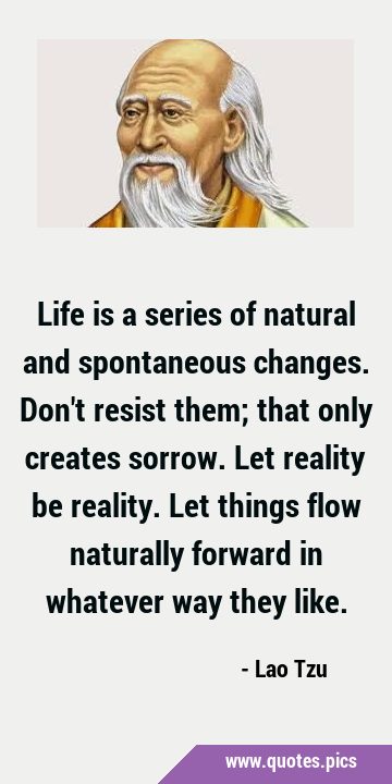 Life is a series of natural and spontaneous changes. Don