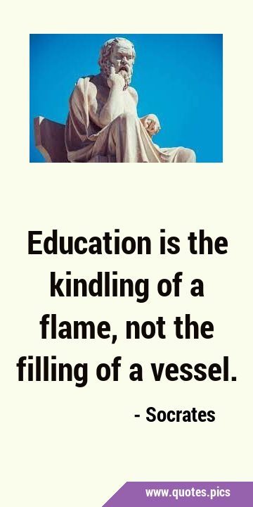 Education is the kindling of a flame, not the filling of a …