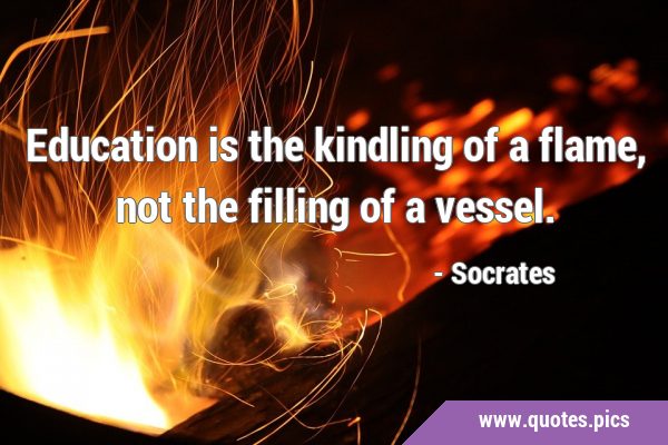 Education is the kindling of a flame, not the filling of a …