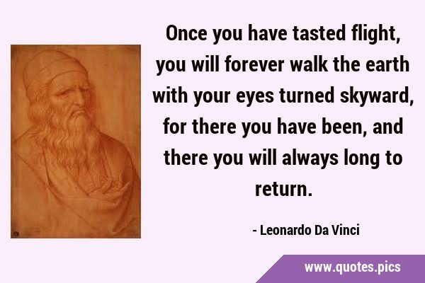 Once you have tasted flight, you will forever walk the earth with your eyes turned skyward, for …