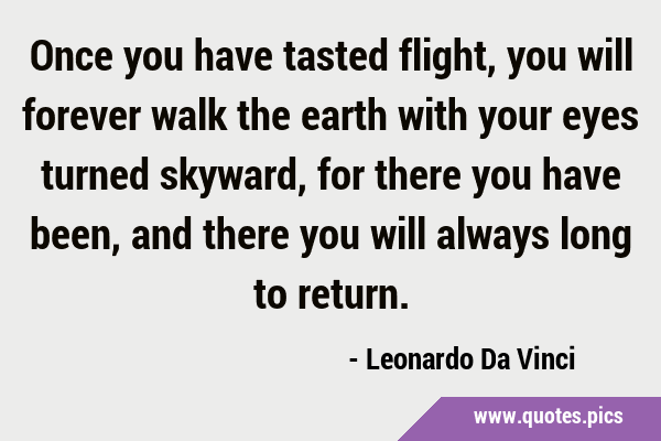 Once you have tasted flight, you will forever walk the earth with your eyes turned skyward, for …