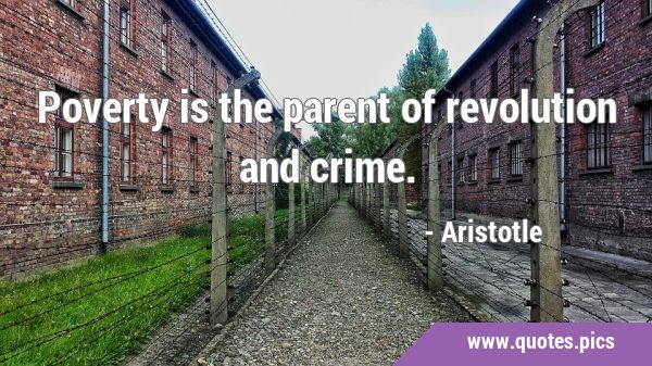 Poverty is the parent of revolution and …