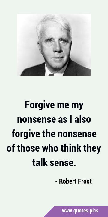 Free Robert Frost - Forgive me my nonsense, as I also forgive the nonsense  of those that think they talk sense. - Download in JPG