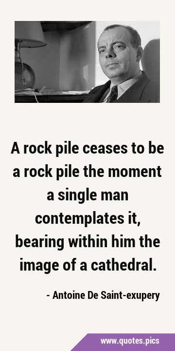 A rock pile ceases to be a rock pile the moment a single man contemplates it, bearing within him …