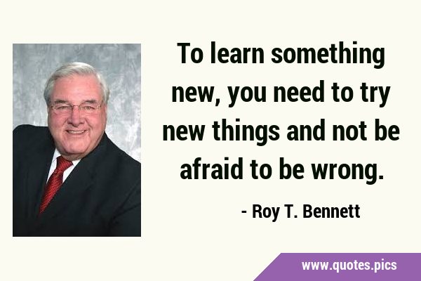 To learn something new, you need to try new things and not be afraid to be …