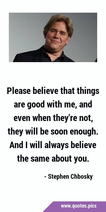 Please believe that things are good with me, and even when they