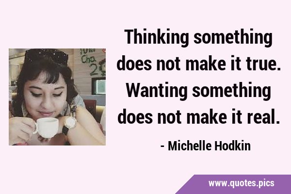 Thinking something does not make it true. Wanting something does not make it …