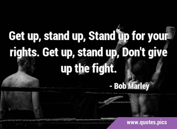 Get up, stand up, Stand up for your rights. Get up, stand up, Don