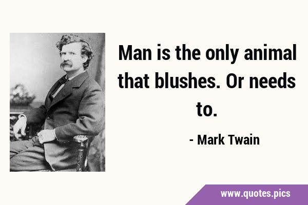 Man is the only animal that blushes. Or needs …
