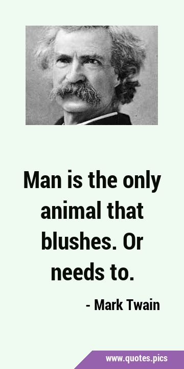 Man is the only animal that blushes. Or needs …