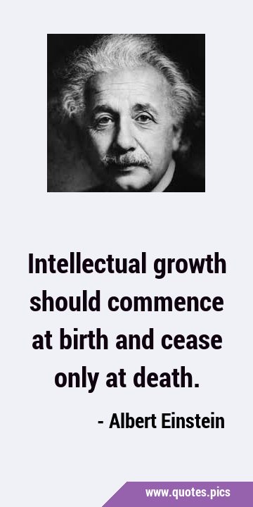 Intellectual growth should commence at birth and cease only at …