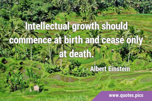 Intellectual growth should commence at birth and cease only at …