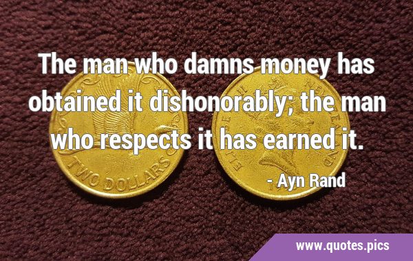 The man who damns money has obtained it dishonorably; the man who respects it has earned …
