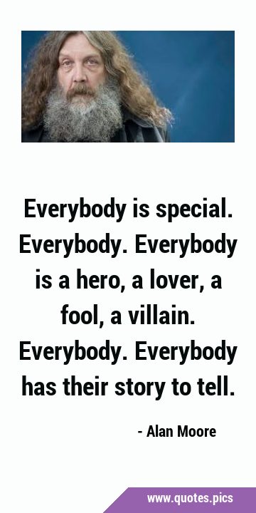 Everybody is special. Everybody. Everybody is a hero, a lover, a fool, a villain. Everybody. …