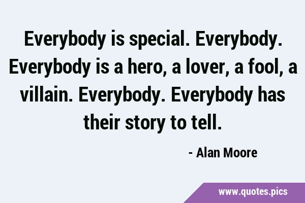 Everybody is special. Everybody. Everybody is a hero, a lover, a fool, a villain. Everybody. …