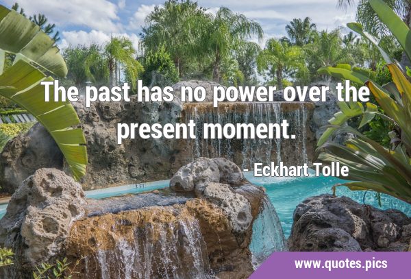 The past has no power over the present …