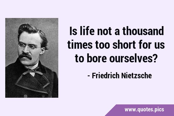 Is life not a thousand times too short for us to bore …