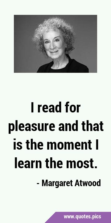I read for pleasure and that is the moment I learn the …