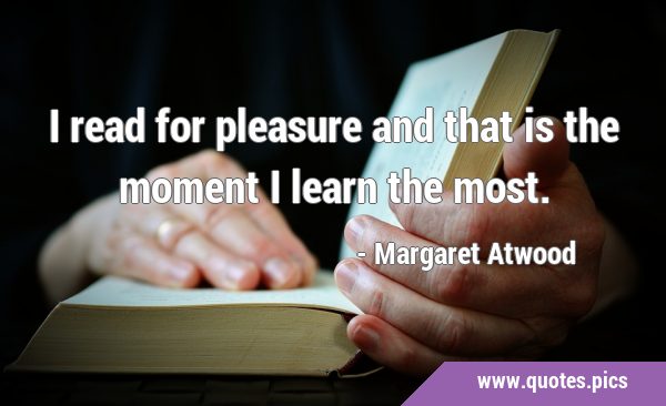 I read for pleasure and that is the moment I learn the …