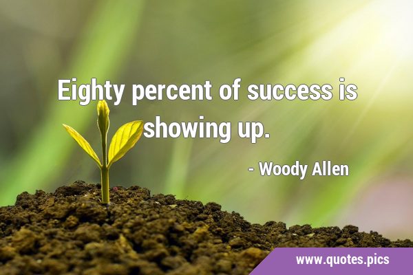 Eighty percent of success is showing …