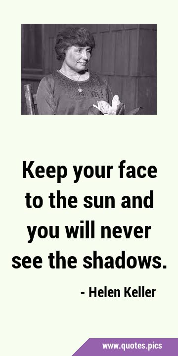 Keep your face to the sun and you will never see the …