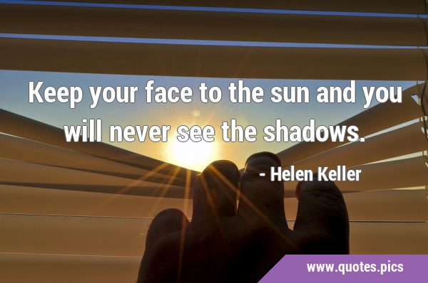 Keep your face to the sun and you will never see the …