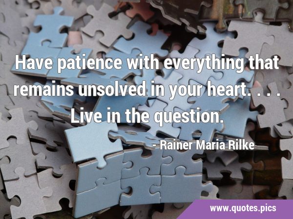 Have patience with everything that remains unsolved in your heart. ...live in the …