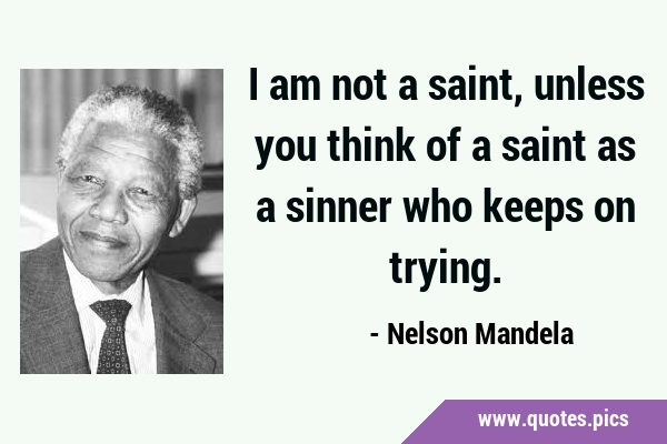 I am not a saint, unless you think of a saint as a sinner who keeps on …