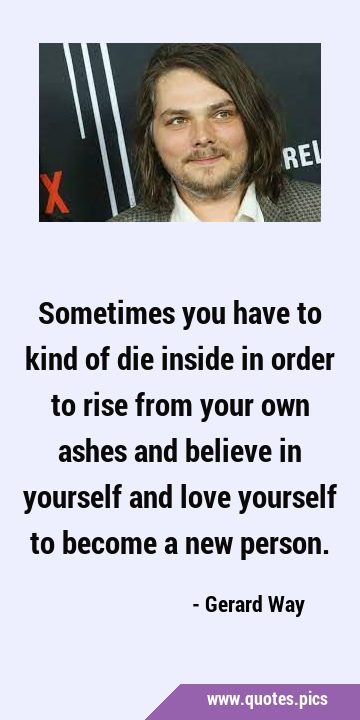Sometimes you have to kind of die inside in order to rise from your own ashes and believe in …