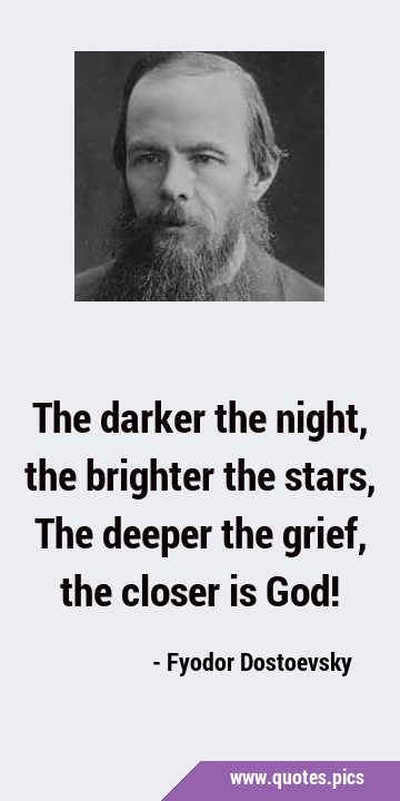 The darker the night, the brighter the stars, The deeper the grief, the closer is …