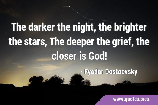 The darker the night, the brighter the stars, The deeper the grief, the closer is …