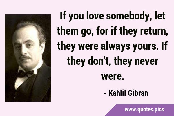 If you love somebody, let them go, for if they return, they were always yours. If they don