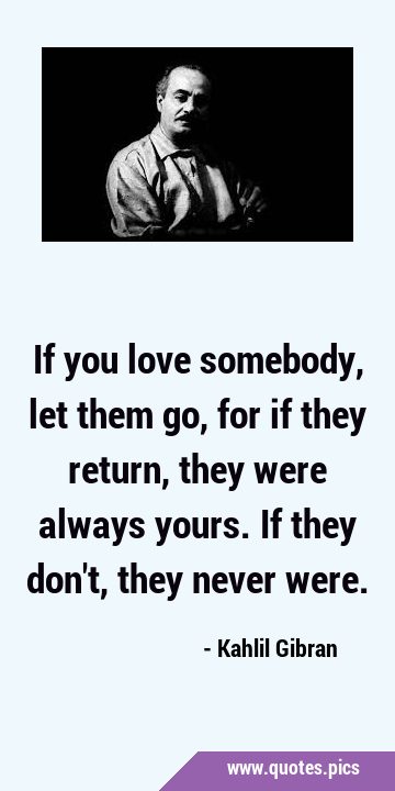 If you love somebody, let them go, for if they return, they were always yours. If they don