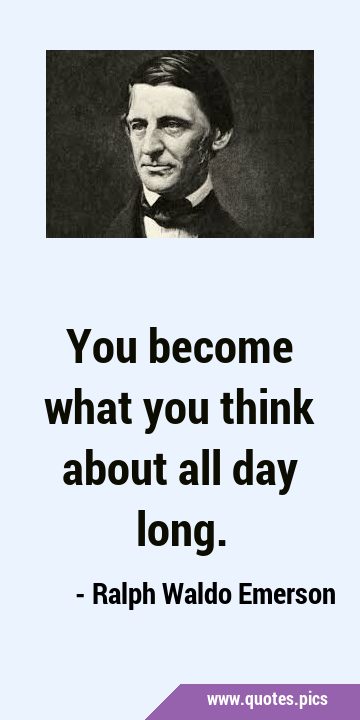You become what you think about all day …