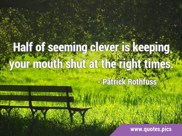 Half of seeming clever is keeping your mouth shut at the right …