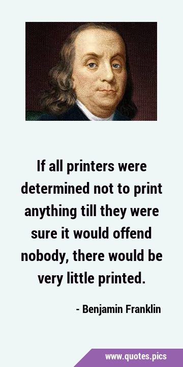 If all printers were determined not to print anything till they were sure it would offend nobody, …