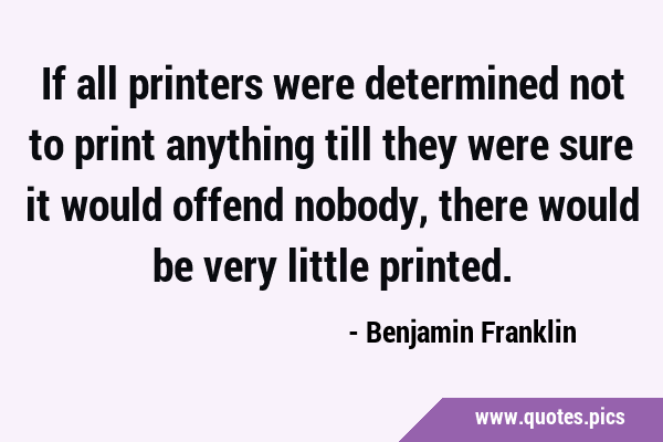 If all printers were determined not to print anything till they were sure it would offend nobody, …