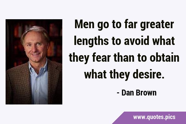 Men go to far greater lengths to avoid what they fear than to obtain what they …