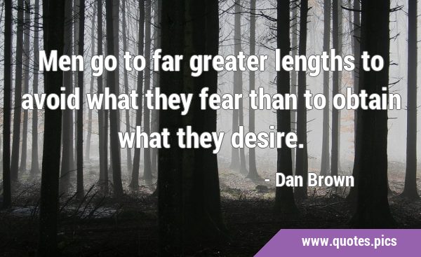 Men go to far greater lengths to avoid what they fear than to obtain what they …