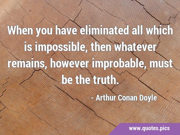 When you have eliminated all which is impossible, then whatever remains, however improbable, must …