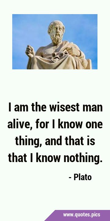 I am the wisest man alive, for I know one thing, and that is that I know …