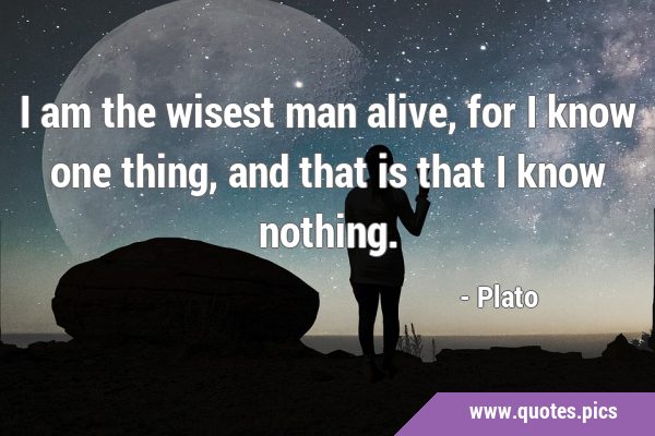 I am the wisest man alive, for I know one thing, and that is that I know …