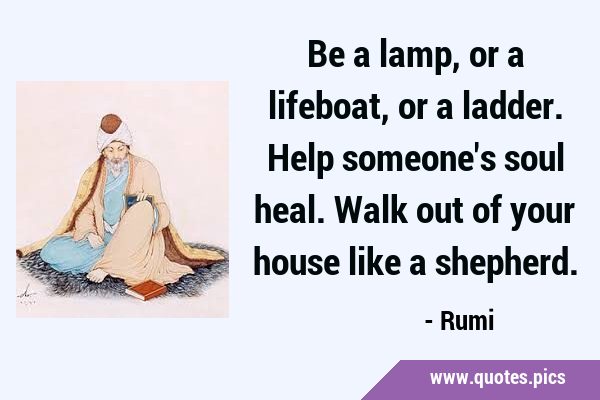 Be a lamp, or a lifeboat, or a ladder. Help someone