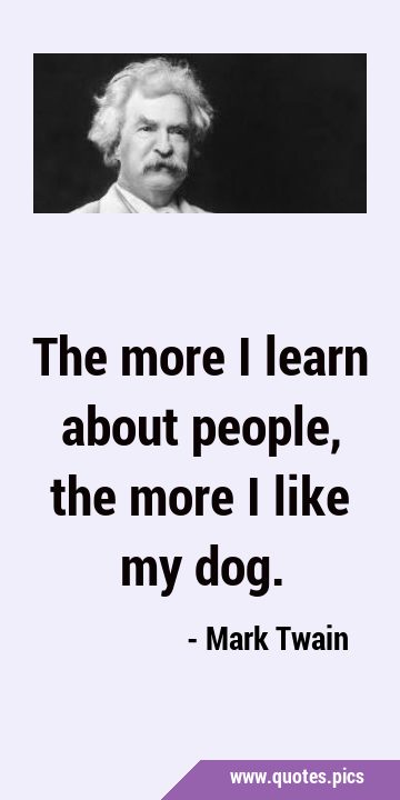 The more I learn about people, the more I like my …