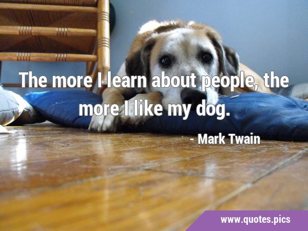 The more I learn about people, the more I like my …