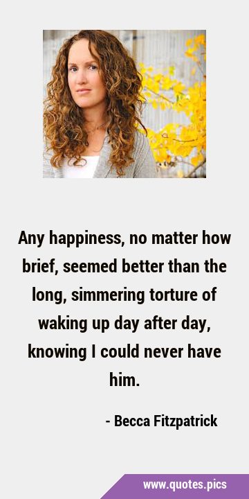 Any happiness, no matter how brief, seemed better than the long, simmering torture of waking up day …