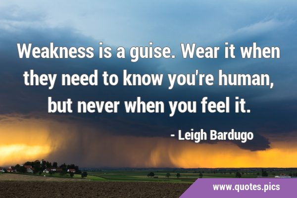Weakness is a guise. Wear it when they need to know you