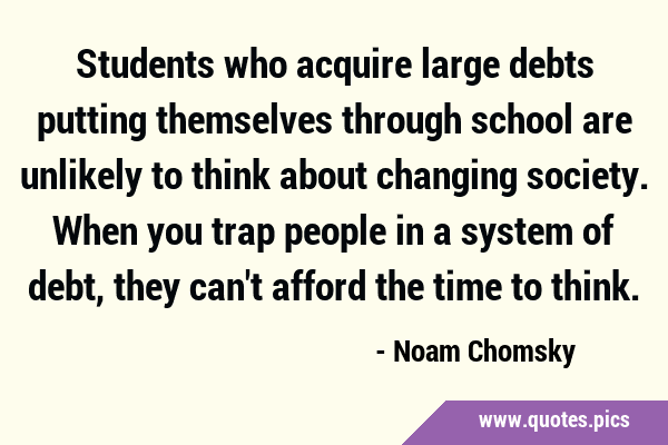 Students who acquire large debts putting themselves through school are unlikely to think about …