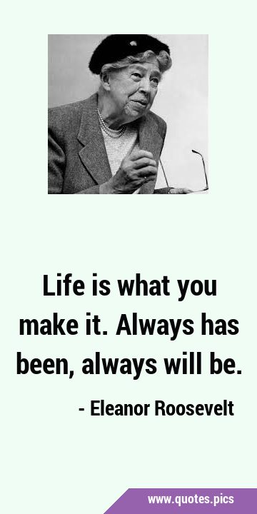 Life is what you make it. Always has been, always will …