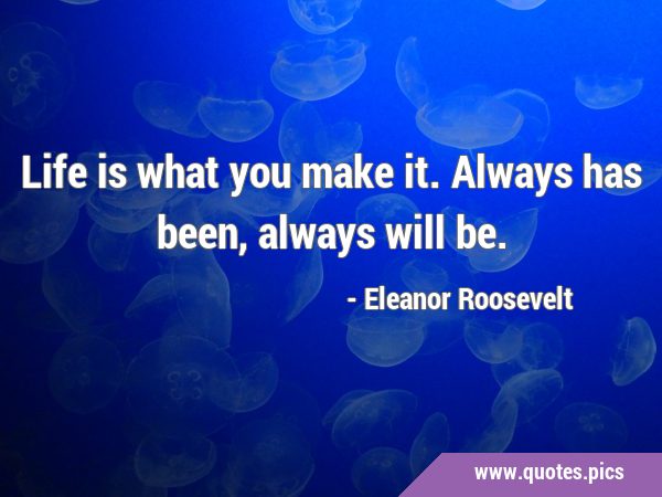 Life is what you make it. Always has been, always will …